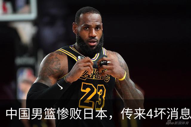 中国男篮惨败日本，传来4坏消息1好消息，防守崩盘，郭士强或下课