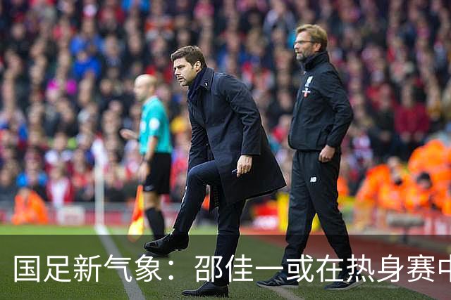 国足新气象：邵佳一或在热身赛中启用年轻新星，备战马尔代夫之战！